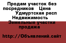 Продам участок без посредников › Цена ­ 160 000 - Удмуртская респ. Недвижимость » Земельные участки продажа   